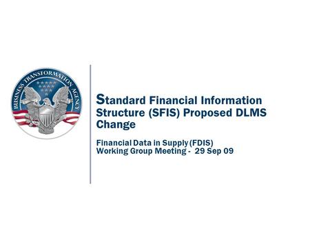 S tandard Financial Information Structure (SFIS) Proposed DLMS Change Financial Data in Supply (FDIS) Working Group Meeting - 29 Sep 09.