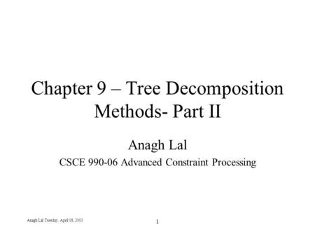 Anagh Lal Tuesday, April 08, 2003 1 Chapter 9 – Tree Decomposition Methods- Part II Anagh Lal CSCE 990-06 Advanced Constraint Processing.
