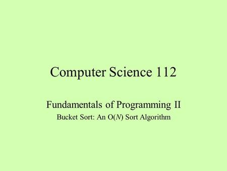 Computer Science 112 Fundamentals of Programming II Bucket Sort: An O(N) Sort Algorithm.
