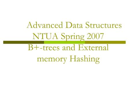 Advanced Data Structures NTUA Spring 2007 B+-trees and External memory Hashing.