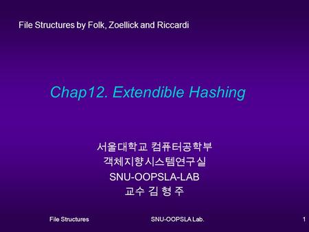 File StructuresSNU-OOPSLA Lab.1 Chap12. Extendible Hashing 서울대학교 컴퓨터공학부 객체지향시스템연구실 SNU-OOPSLA-LAB 교수 김 형 주 File Structures by Folk, Zoellick and Riccardi.