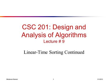 Mudasser Naseer 1 5/1/2015 CSC 201: Design and Analysis of Algorithms Lecture # 9 Linear-Time Sorting Continued.