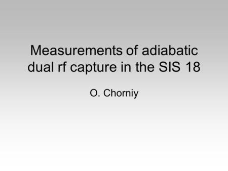 Measurements of adiabatic dual rf capture in the SIS 18 O. Chorniy.