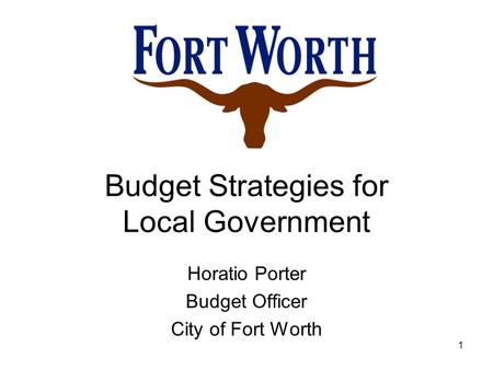 Budget Strategies for Local Government Horatio Porter Budget Officer City of Fort Worth 1.