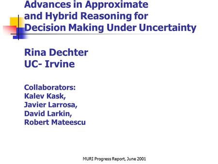 MURI Progress Report, June 2001 Advances in Approximate and Hybrid Reasoning for Decision Making Under Uncertainty Rina Dechter UC- Irvine Collaborators: