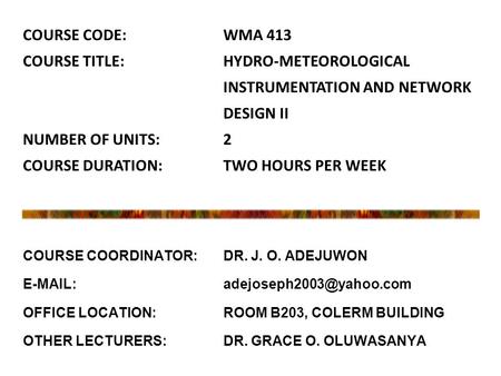 COURSE COORDINATOR: DR. J. O. ADEJUWON   OFFICE LOCATION: ROOM B203, COLERM BUILDING OTHER LECTURERS: DR. GRACE O. OLUWASANYA.