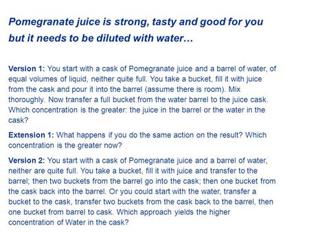 Pomegranate juice is strong, tasty and good for you but it needs to be diluted with water… Version 1: You start with a cask of Pomegranate juice and a.