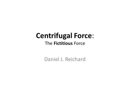 Centrifugal Force: The Fictitious Force Daniel J. Reichard.