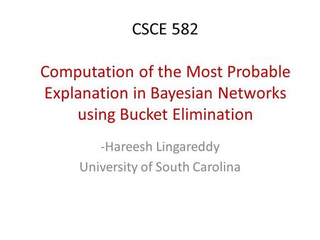 CSCE 582 Computation of the Most Probable Explanation in Bayesian Networks using Bucket Elimination -Hareesh Lingareddy University of South Carolina.