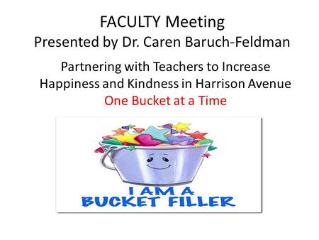 FACULTY Meeting Presented by Dr. Caren Baruch-Feldman Partnering with Teachers to Increase Happiness and Kindness in Harrison Avenue One Bucket at a Time.