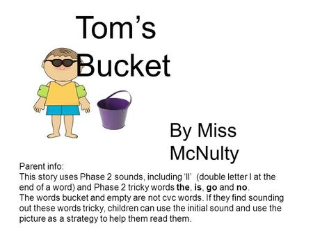 Tom’s Bucket Parent info: This story uses Phase 2 sounds, including ‘ll’ (double letter l at the end of a word) and Phase 2 tricky words the, is, go and.