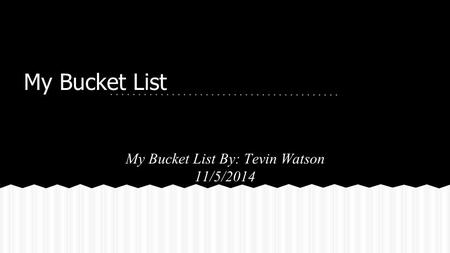 My Bucket List My Bucket List By: Tevin Watson 11/5/2014.