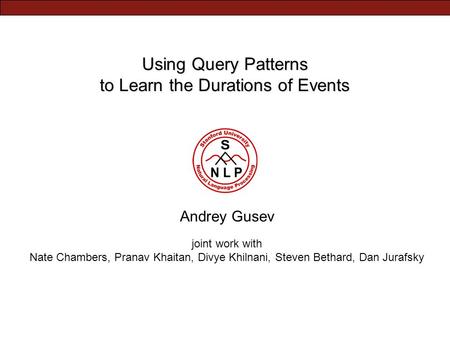 Using Query Patterns to Learn the Durations of Events Andrey Gusev joint work with Nate Chambers, Pranav Khaitan, Divye Khilnani, Steven Bethard, Dan Jurafsky.