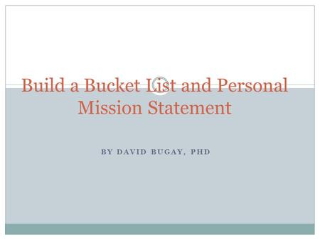 BY DAVID BUGAY, PHD Build a Bucket List and Personal Mission Statement.