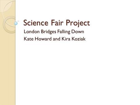Science Fair Project London Bridges Falling Down Kate Howard and Kira Koziak.