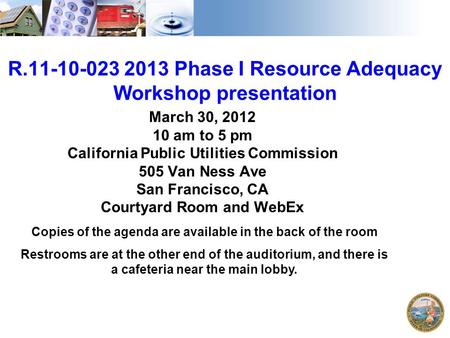 1 R.11-10-023 2013 Phase I Resource Adequacy Workshop presentation March 30, 2012 10 am to 5 pm California Public Utilities Commission 505 Van Ness Ave.