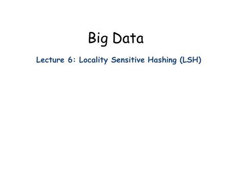 Big Data Lecture 6: Locality Sensitive Hashing (LSH)