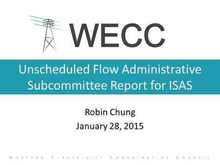 Unscheduled Flow Administrative Subcommittee Report for ISAS Robin Chung January 28, 2015 W ESTERN E LECTRICITY C OORDINATING C OUNCIL.