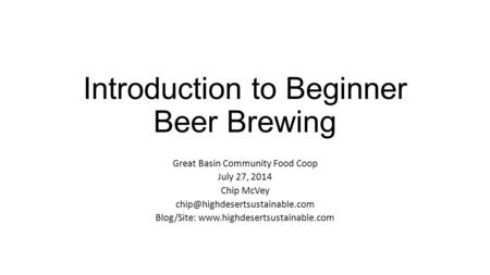 Introduction to Beginner Beer Brewing Great Basin Community Food Coop July 27, 2014 Chip McVey Blog/Site: