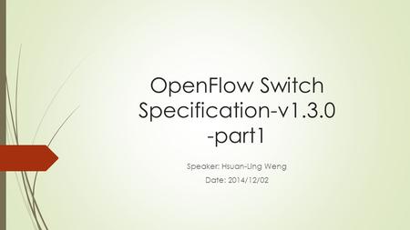 OpenFlow Switch Specification-v1.3.0 -part1 Speaker: Hsuan-Ling Weng Date: 2014/12/02.