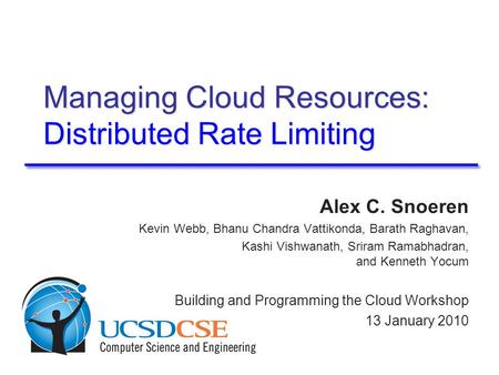 Managing Cloud Resources: Distributed Rate Limiting Alex C. Snoeren Kevin Webb, Bhanu Chandra Vattikonda, Barath Raghavan, Kashi Vishwanath, Sriram Ramabhadran,