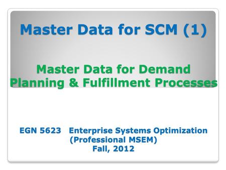 Master Data for SCM (1) Master Data for Demand Planning & Fulfillment Processes EGN 5623 Enterprise Systems Optimization (Professional MSEM) Fall, 2012.
