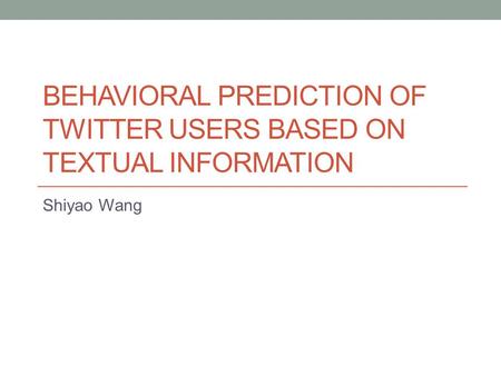 BEHAVIORAL PREDICTION OF TWITTER USERS BASED ON TEXTUAL INFORMATION Shiyao Wang.