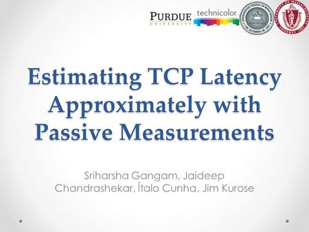 Estimating TCP Latency Approximately with Passive Measurements Sriharsha Gangam, Jaideep Chandrashekar, Ítalo Cunha, Jim Kurose.