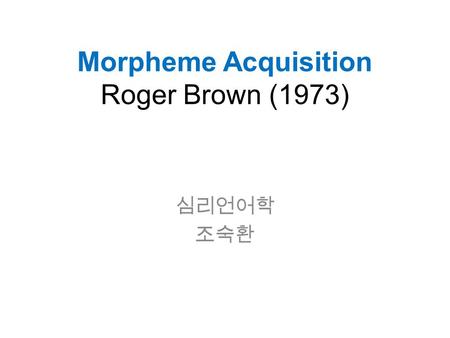 Morpheme Acquisition Roger Brown (1973) 심리언어학 조숙환.
