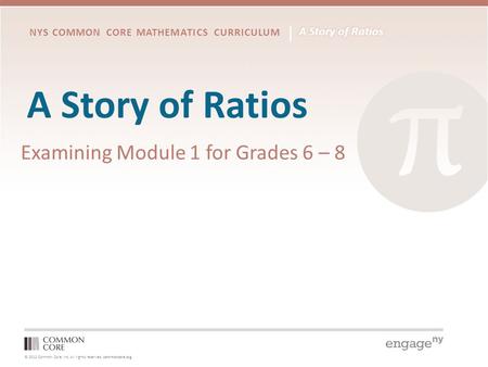 © 2012 Common Core, Inc. All rights reserved. commoncore.org NYS COMMON CORE MATHEMATICS CURRICULUM A Story of Ratios Examining Module 1 for Grades 6 –