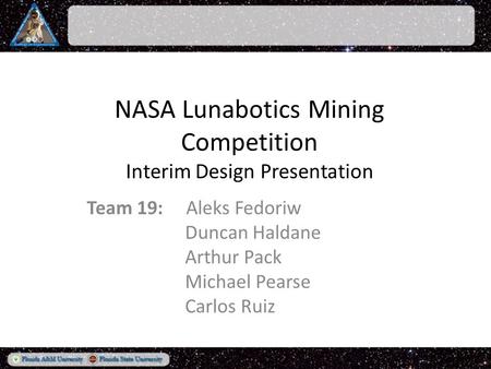 NASA Lunabotics Mining Competition Interim Design Presentation Team 19: Aleks Fedoriw Duncan Haldane Arthur Pack Michael Pearse Carlos Ruiz.