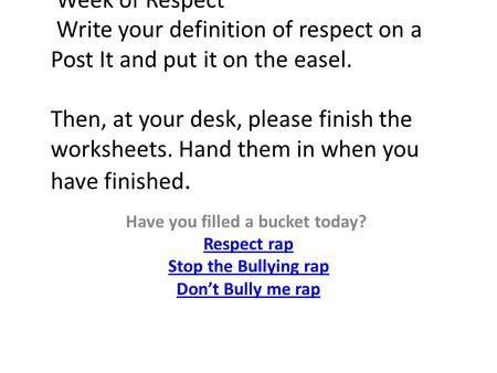 Week of Respect Write your definition of respect on a Post It and put it on the easel. Then, at your desk, please finish the worksheets. Hand them in when.