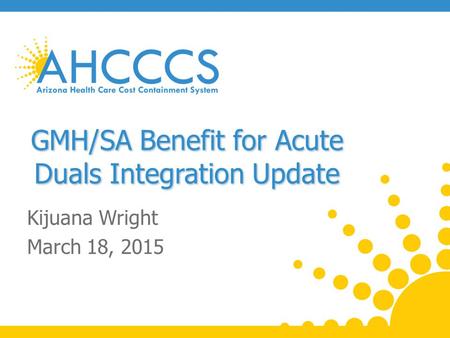 GMH/SA Benefit for Acute Duals Integration Update Kijuana Wright March 18, 2015.