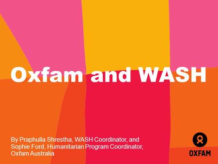 Oxfam and WASH By Praphulla Shrestha, WASH Coordinator, and Sophie Ford, Humanitarian Program Coordinator, Oxfam Australia.
