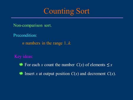 Counting Sort Non-comparison sort. Precondition: n numbers in the range 1..k. Key ideas: For each x count the number C(x) of elements ≤ x Insert x at output.