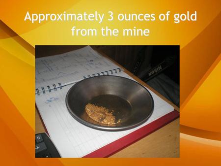 Approximately 3 ounces of gold from the mine. Water pump, 2,000 gallons a minute.