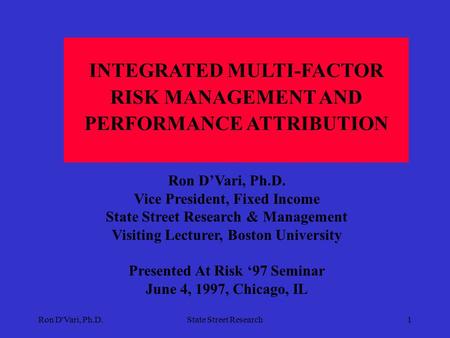 Ron D'Vari, Ph.D.State Street Research1 INTEGRATED MULTI-FACTOR RISK MANAGEMENT AND PERFORMANCE ATTRIBUTION Ron D’Vari, Ph.D. Vice President, Fixed Income.