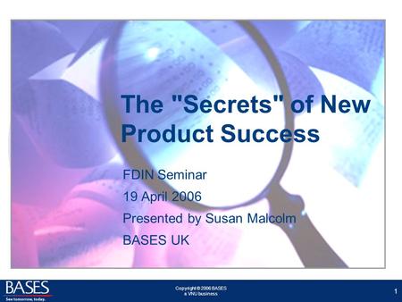 Copyright © 2006 BASES a VNU business 1 The Secrets of New Product Success FDIN Seminar 19 April 2006 Presented by Susan Malcolm BASES UK.