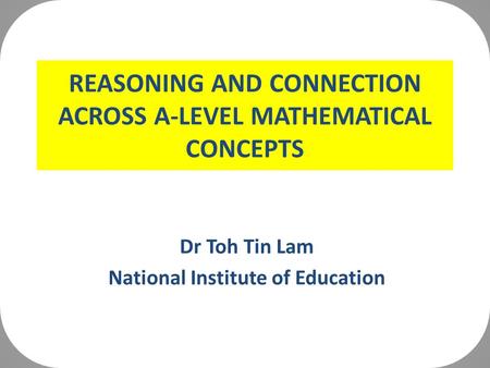 REASONING AND CONNECTION ACROSS A-LEVEL MATHEMATICAL CONCEPTS Dr Toh Tin Lam National Institute of Education.