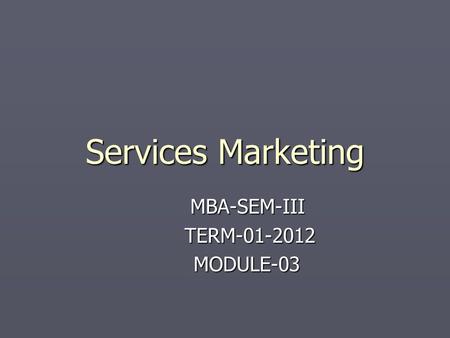 Services Marketing MBA-SEM-III TERM-01-2012 TERM-01-2012 MODULE-03 MODULE-03.