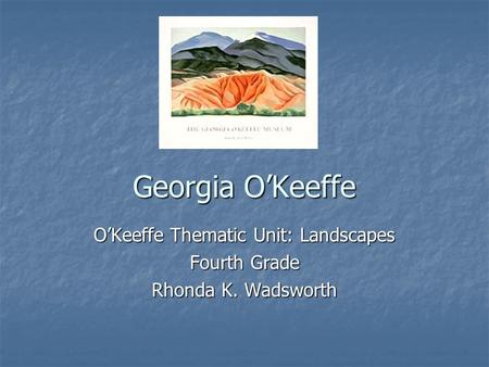 Georgia O’Keeffe O’Keeffe Thematic Unit: Landscapes Fourth Grade Rhonda K. Wadsworth.