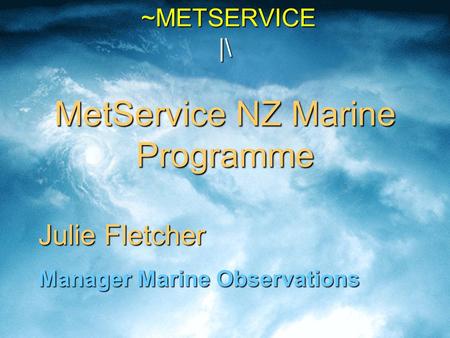 ~METSERVICE |\ MetService NZ Marine Programme ~METSERVICE |\ MetService NZ Marine Programme Julie Fletcher Manager Marine Observations.