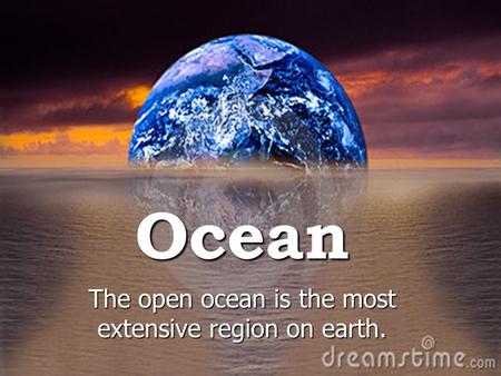 Ocean The open ocean is the most extensive region on earth.