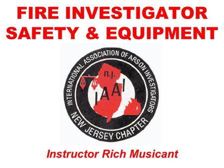 FIRE INVESTIGATOR SAFETY & EQUIPMENT Instructor Rich Musicant.