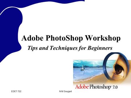 EDET 722N M Swygert Adobe PhotoShop Workshop Tips and Techniques for Beginners.