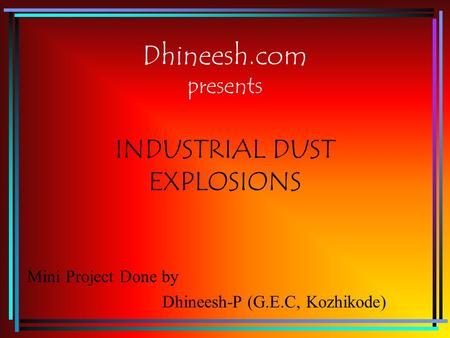 Dhineesh.com presents INDUSTRIAL DUST EXPLOSIONS Mini Project Done by Dhineesh-P (G.E.C, Kozhikode)
