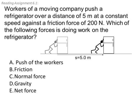 Reading Assignment 6.1: A. Push of the workers B.Friction C.Normal force D.Gravity E.Net force Workers of a moving company push a refrigerator over a distance.