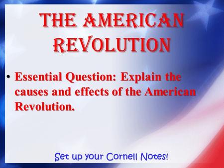The American Revolution Essential Question: Explain the causes and effects of the American Revolution.Essential Question: Explain the causes and effects.