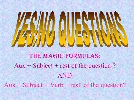 The Magic FormulaS: Aux + Subject + rest of the question ? AND Aux + Subject + Verb + rest of the question?