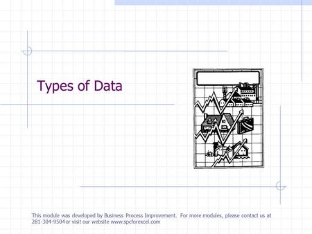 Types of Data This module was developed by Business Process Improvement. For more modules, please contact us at 281-304-9504 or visit our website www.spcforexcel.com.